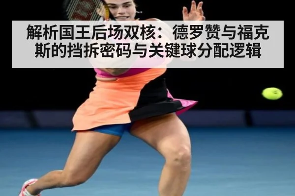 解析国王后场双核：德罗赞与福克斯的挡拆密码与关键球分配逻辑