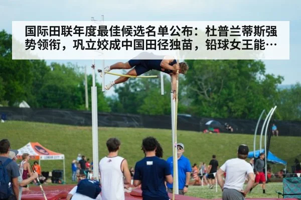 国际田联年度最佳候选名单公布：杜普兰蒂斯强势领衔，巩立姣成中国田径独苗，铅球女王能否最终突围？