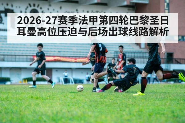 2026-27赛季法甲第四轮巴黎圣日耳曼高位压迫与后场出球线路解析