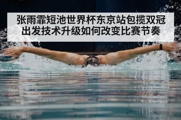 张雨霏短池世界杯东京站包揽双冠 出发技术升级如何改变比赛节奏