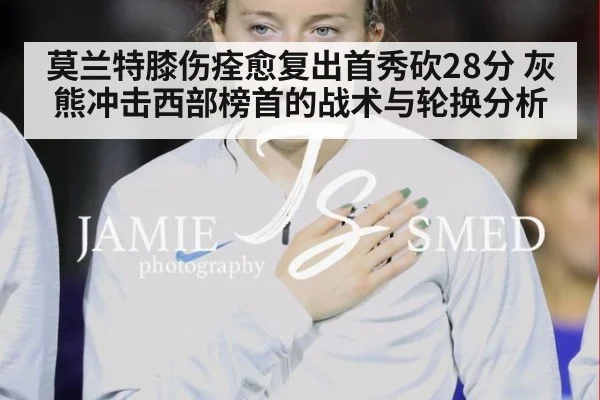 莫兰特膝伤痊愈复出首秀砍28分 灰熊冲击西部榜首的战术与轮换分析
