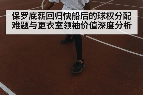 保罗底薪回归快船后的球权分配难题与更衣室领袖价值深度分析
